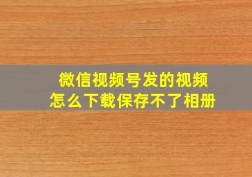 微信视频号发的视频怎么下载保存不了相册