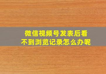 微信视频号发表后看不到浏览记录怎么办呢