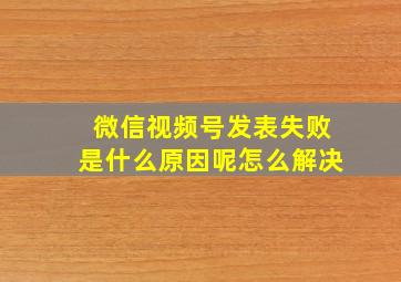 微信视频号发表失败是什么原因呢怎么解决