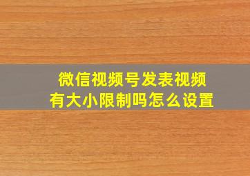 微信视频号发表视频有大小限制吗怎么设置