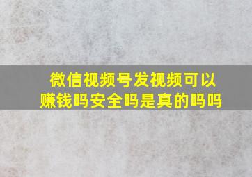 微信视频号发视频可以赚钱吗安全吗是真的吗吗