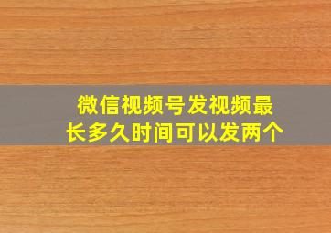 微信视频号发视频最长多久时间可以发两个