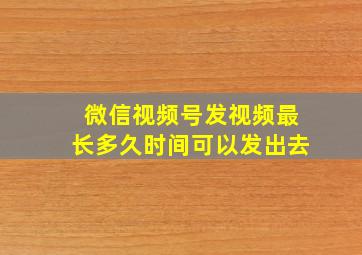 微信视频号发视频最长多久时间可以发出去