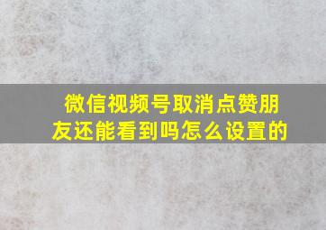 微信视频号取消点赞朋友还能看到吗怎么设置的