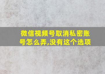 微信视频号取消私密账号怎么弄,没有这个选项