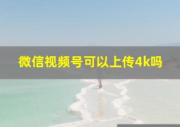 微信视频号可以上传4k吗