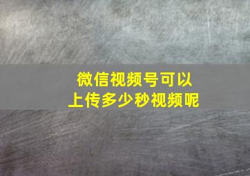 微信视频号可以上传多少秒视频呢