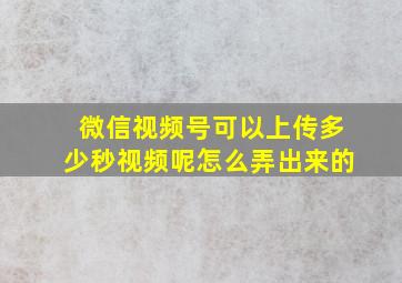 微信视频号可以上传多少秒视频呢怎么弄出来的