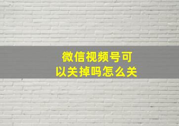 微信视频号可以关掉吗怎么关