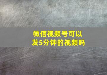 微信视频号可以发5分钟的视频吗