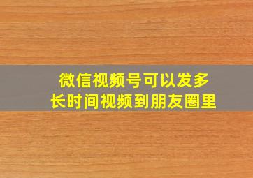 微信视频号可以发多长时间视频到朋友圈里