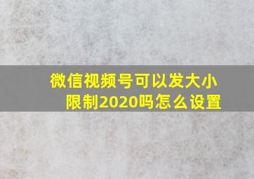 微信视频号可以发大小限制2020吗怎么设置