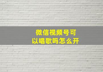 微信视频号可以唱歌吗怎么开