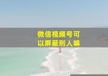 微信视频号可以屏蔽别人嘛