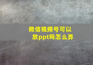 微信视频号可以放ppt吗怎么弄