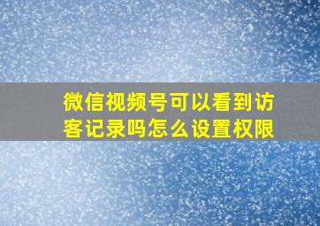 微信视频号可以看到访客记录吗怎么设置权限