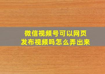 微信视频号可以网页发布视频吗怎么弄出来