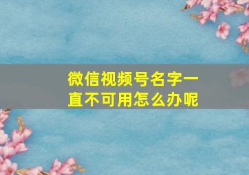 微信视频号名字一直不可用怎么办呢