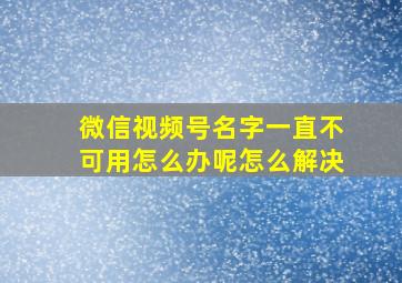 微信视频号名字一直不可用怎么办呢怎么解决