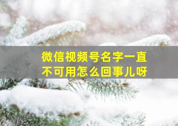 微信视频号名字一直不可用怎么回事儿呀