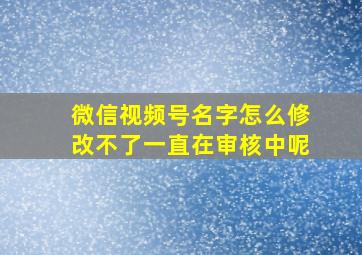 微信视频号名字怎么修改不了一直在审核中呢