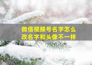 微信视频号名字怎么改名字和头像不一样