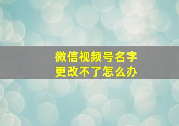 微信视频号名字更改不了怎么办