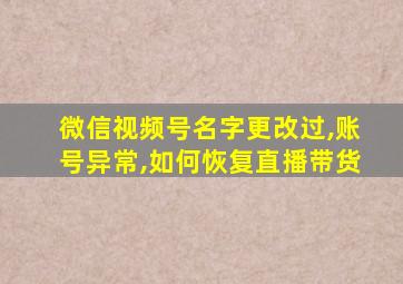 微信视频号名字更改过,账号异常,如何恢复直播带货