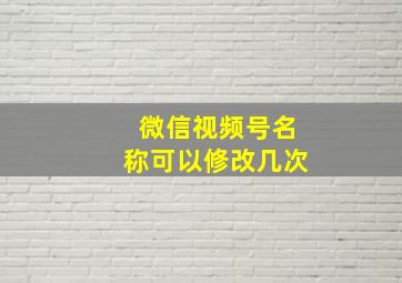 微信视频号名称可以修改几次