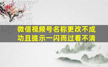 微信视频号名称更改不成功且提示一闪而过看不清