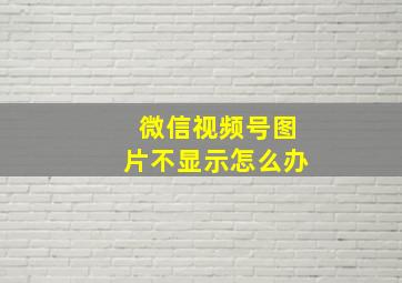 微信视频号图片不显示怎么办