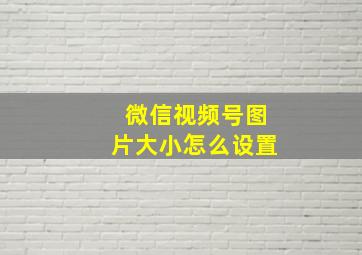 微信视频号图片大小怎么设置