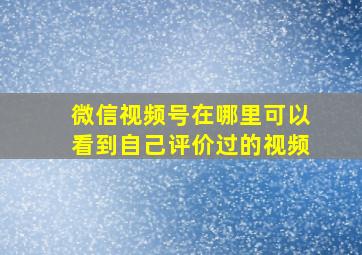 微信视频号在哪里可以看到自己评价过的视频