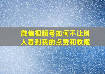 微信视频号如何不让别人看到我的点赞和收藏