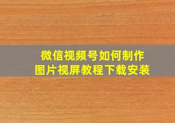 微信视频号如何制作图片视屏教程下载安装