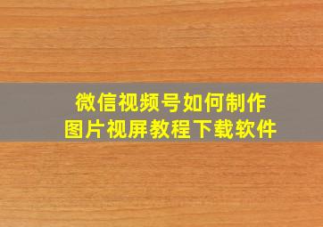 微信视频号如何制作图片视屏教程下载软件