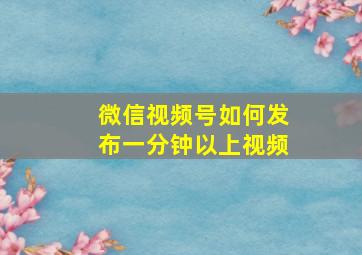 微信视频号如何发布一分钟以上视频