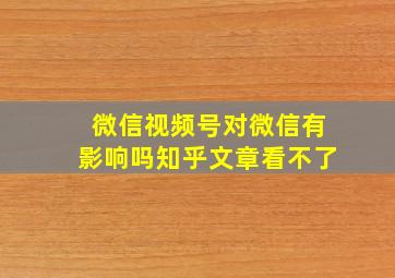 微信视频号对微信有影响吗知乎文章看不了