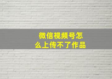 微信视频号怎么上传不了作品