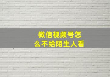 微信视频号怎么不给陌生人看