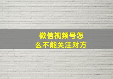 微信视频号怎么不能关注对方