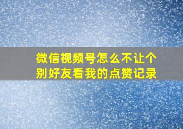 微信视频号怎么不让个别好友看我的点赞记录