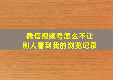 微信视频号怎么不让别人看到我的浏览记录