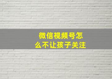 微信视频号怎么不让孩子关注