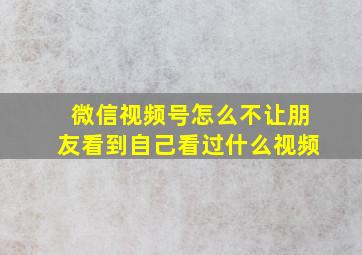 微信视频号怎么不让朋友看到自己看过什么视频