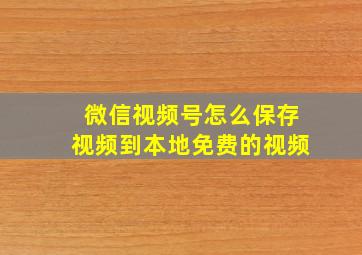 微信视频号怎么保存视频到本地免费的视频