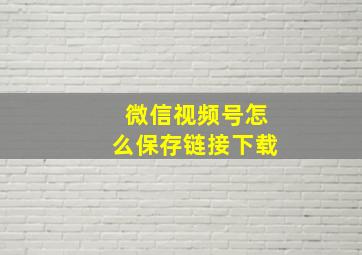 微信视频号怎么保存链接下载