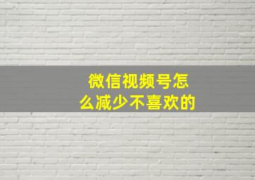 微信视频号怎么减少不喜欢的