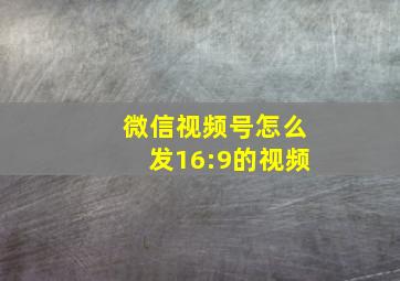 微信视频号怎么发16:9的视频