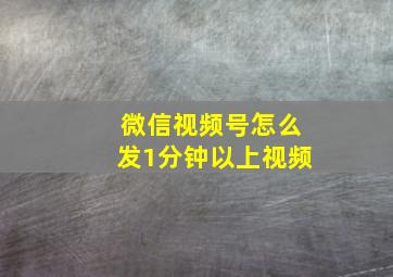 微信视频号怎么发1分钟以上视频